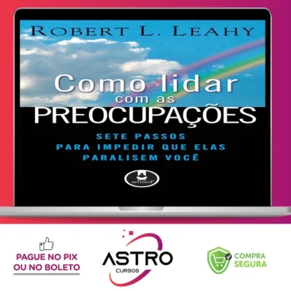 Como Lidar Com As Preocupações: Sete Passos Para Impedir Que Elas Paralisem Você - Robert L. Leahy