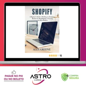 Shopify: A Beginner's Guide to Building an eCommerce Business by Dropshipping or Creating your Own Products - Alex Greene [INGLÊS]